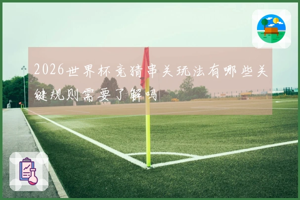 2026世界杯竞猜串关玩法有哪些关键规则需要了解吗