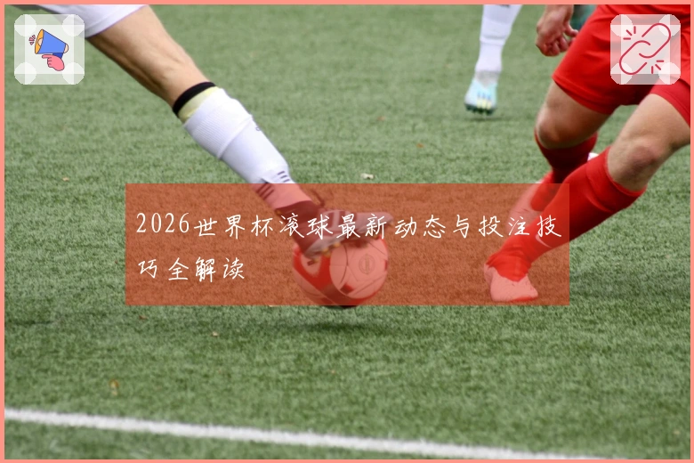 2026世界杯滚球最新动态与投注技巧全解读