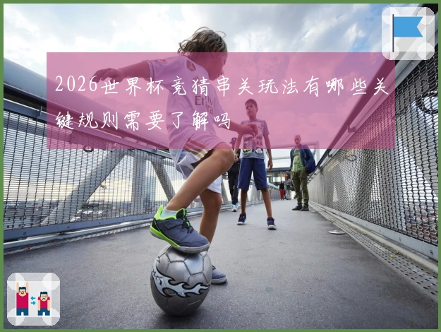 2026世界杯竞猜串关玩法有哪些关键规则需要了解吗
