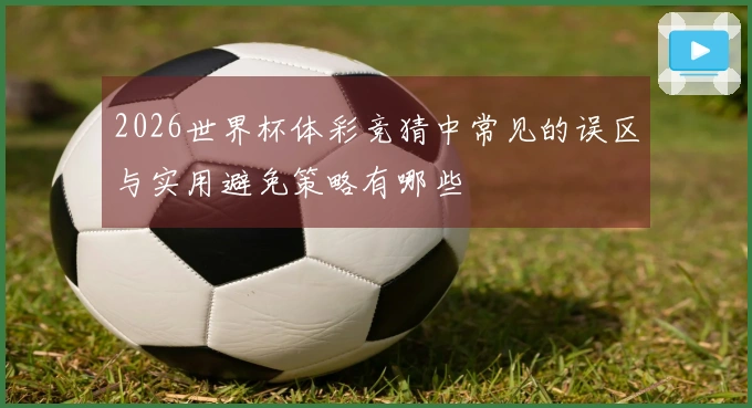 2026世界杯体彩竞猜中常见的误区与实用避免策略有哪些