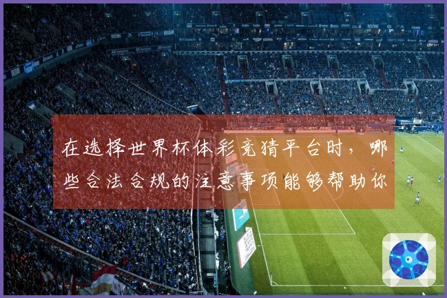 在选择世界杯体彩竞猜平台时，哪些合法合规的注意事项能够帮助你避开雷区？
