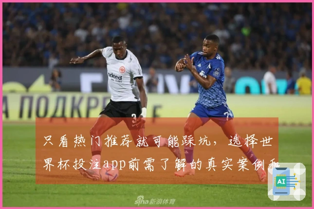 只看热门推荐就可能踩坑，选择世界杯投注app前需了解的真实案例和注意事项