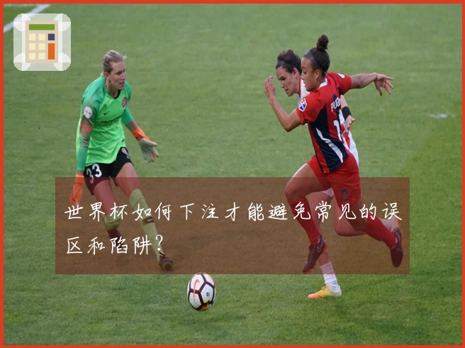 世界杯如何下注才能避免常见的误区和陷阱？