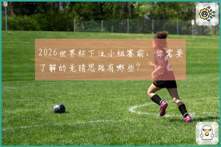2026世界杯下注小组赛前，你需要了解的竞猜思路有哪些？