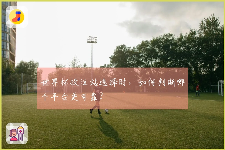 世界杯投注站选择时，如何判断哪个平台更可靠？