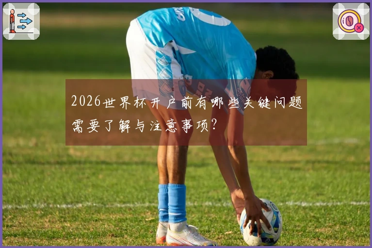 2026世界杯开户前有哪些关键问题需要了解与注意事项？