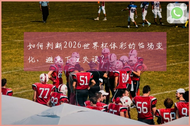 如何判断2026世界杯体彩的临场变化，避免下注失误？