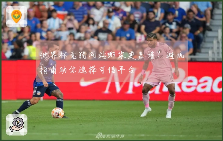 世界杯竞猜网站哪家更靠谱？避坑指南助你选择可信平台
