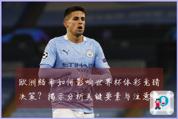 欧洲赔率如何影响世界杯体彩竞猜决策？揭示分析关键要素与注意事项