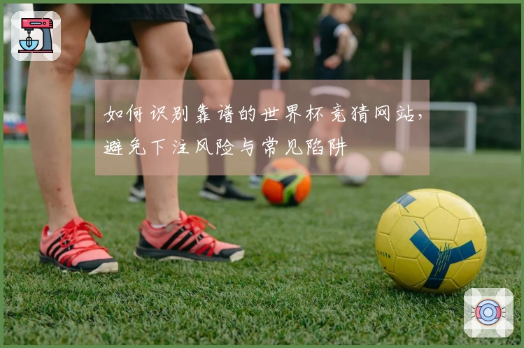 如何识别靠谱的世界杯竞猜网站，避免下注风险与常见陷阱