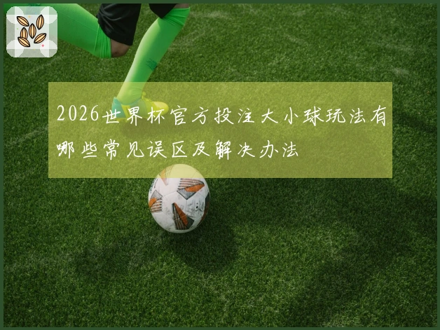 2026世界杯官方投注大小球玩法有哪些常见误区及解决办法