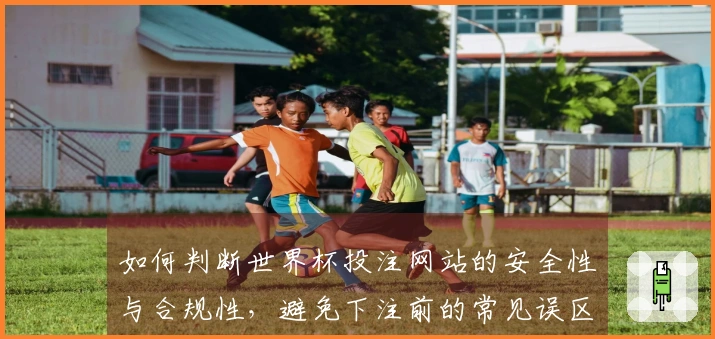 如何判断世界杯投注网站的安全性与合规性，避免下注前的常见误区