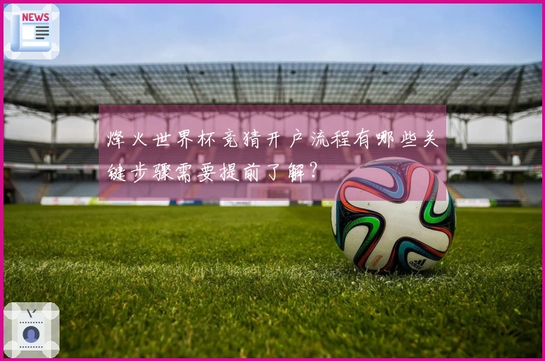 烽火世界杯竞猜开户流程有哪些关键步骤需要提前了解？
