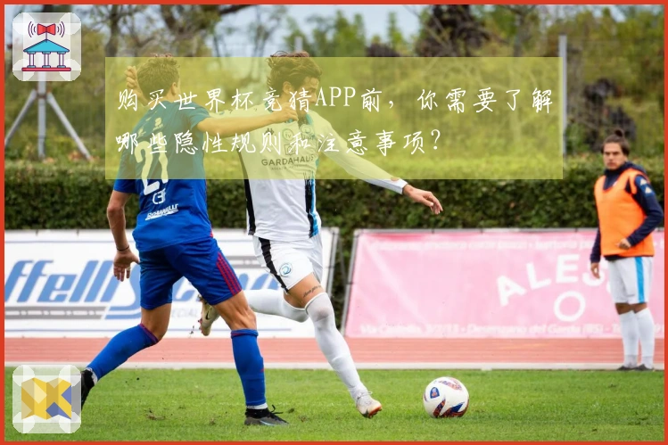 购买世界杯竞猜APP前，你需要了解哪些隐性规则和注意事项？