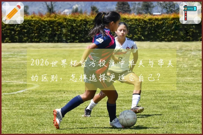 2026世界杯官方投注中单关与串关的区别，怎样选择更适合自己？