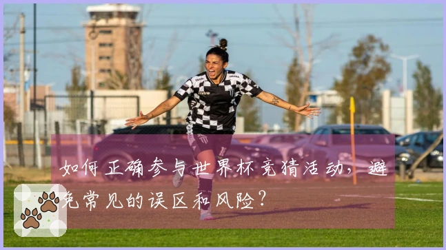 如何正确参与世界杯竞猜活动，避免常见的误区和风险？