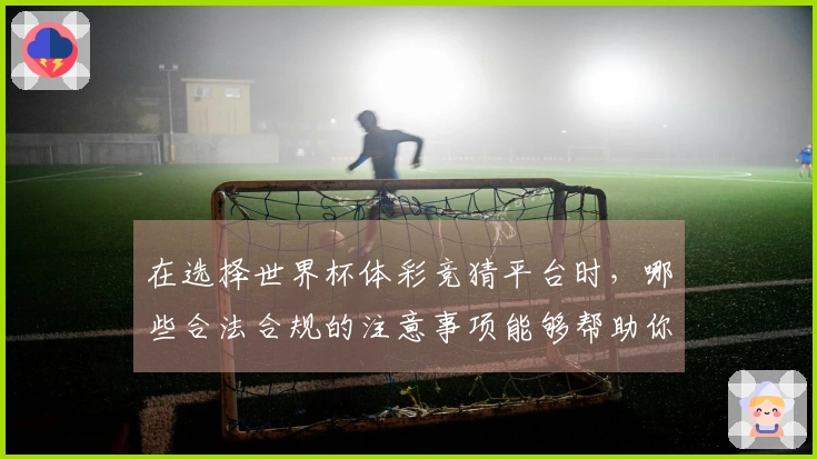在选择世界杯体彩竞猜平台时，哪些合法合规的注意事项能够帮助你避开雷区？