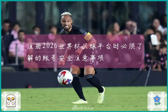 注册2026世界杯买球平台时必须了解的账号安全注意事项