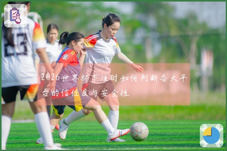 2026世界杯下注时如何判断各大平台的信任度与安全性