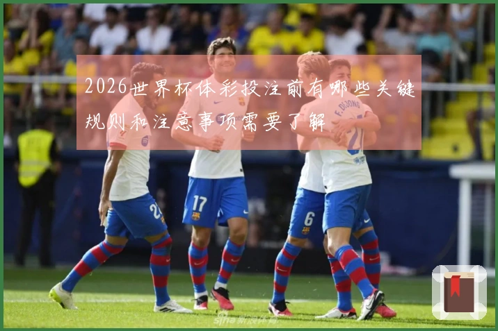2026世界杯体彩投注前有哪些关键规则和注意事项需要了解