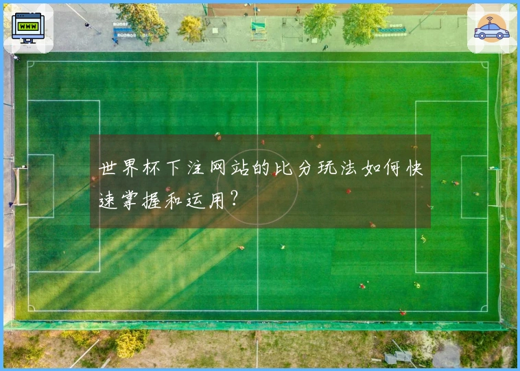 世界杯下注网站的比分玩法如何快速掌握和运用？
