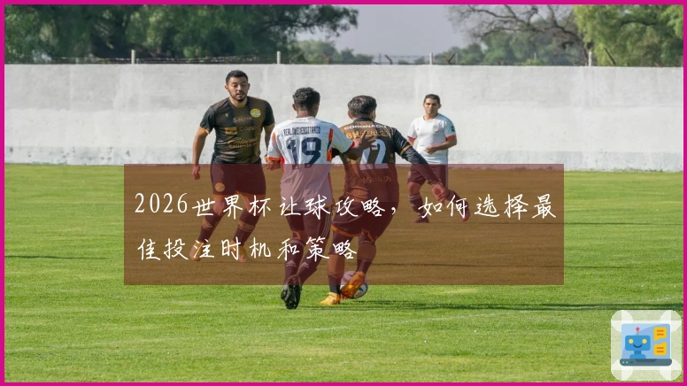 2026世界杯让球攻略，如何选择最佳投注时机和策略