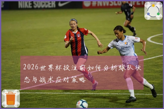 2026世界杯投注前如何分析球队状态与战术应对策略