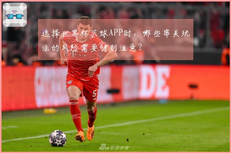 选择世界杯买球APP时,哪些串关玩法的风险需要特别注意?