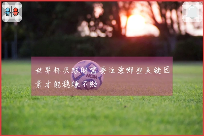 世界杯买球时需要注意哪些关键因素才能稳赚不赔