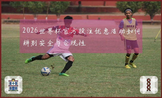 2026世界杯官方投注优惠活动如何辨别安全与合规性