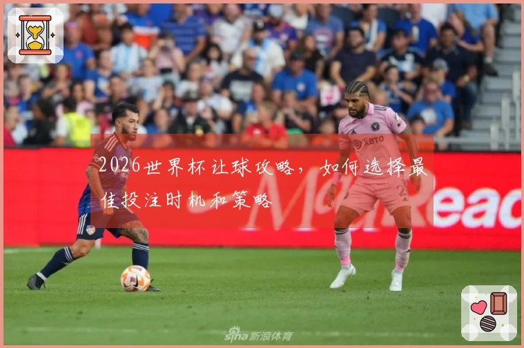 2026世界杯让球攻略，如何选择最佳投注时机和策略