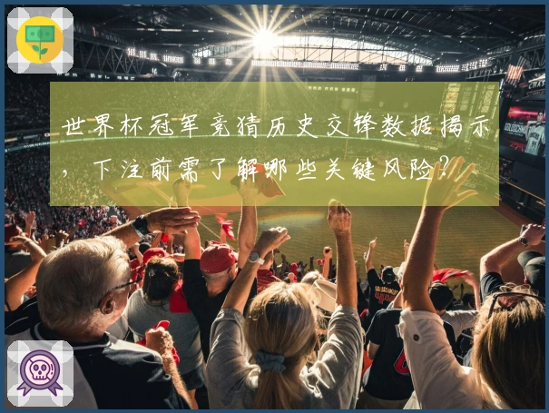 世界杯冠军竞猜历史交锋数据揭示，下注前需了解哪些关键风险？