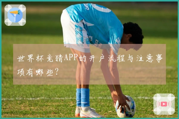 世界杯竞猜APP的开户流程与注意事项有哪些？