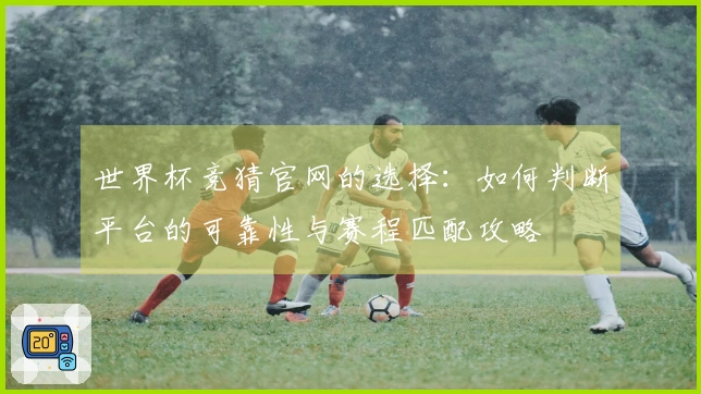 世界杯竞猜官网的选择：如何判断平台的可靠性与赛程匹配攻略