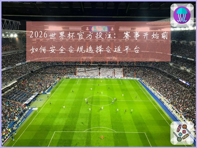 2026世界杯官方投注:赛事开始前如何安全合规选择合适平台