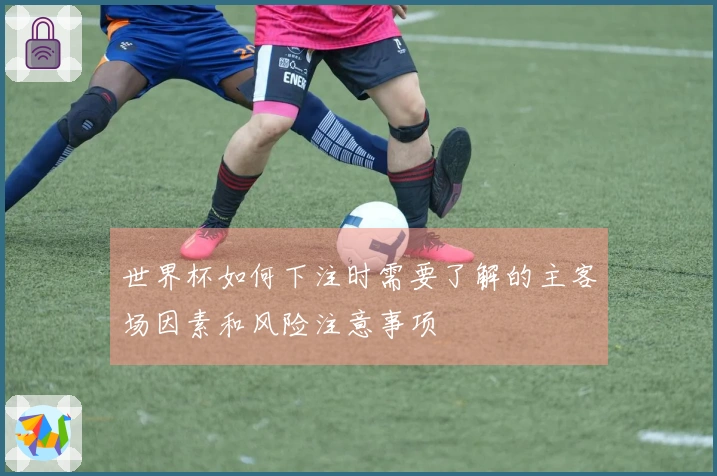世界杯如何下注时需要了解的主客场因素和风险注意事项