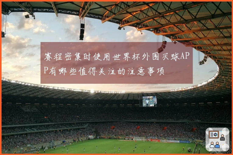 赛程密集时使用世界杯外围买球APP有哪些值得关注的注意事项