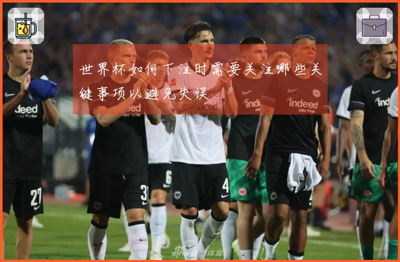 世界杯如何下注时需要关注哪些关键事项以避免失误