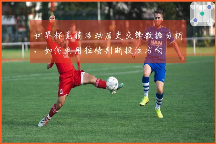 世界杯竞猜活动历史交锋数据分析，如何利用往绩判断投注方向