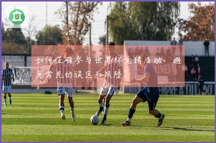 如何正确参与世界杯竞猜活动，避免常见的误区和风险？