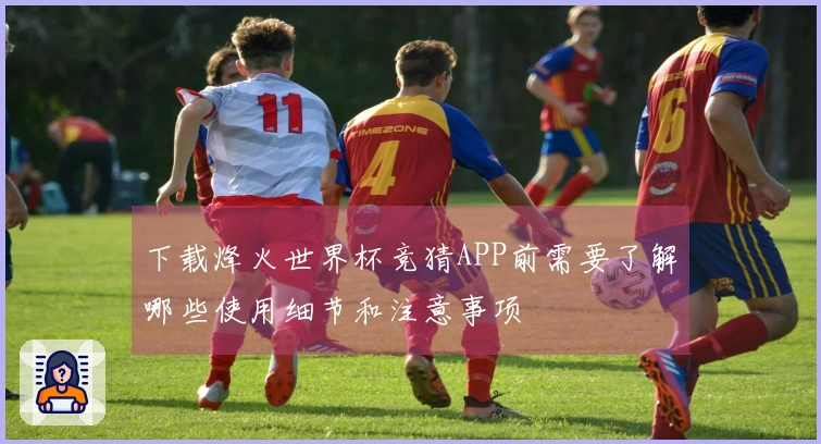 下载烽火世界杯竞猜APP前需要了解哪些使用细节和注意事项
