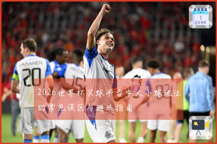 2026世界杯买球平台中大小球玩法的常见误区与避坑指南