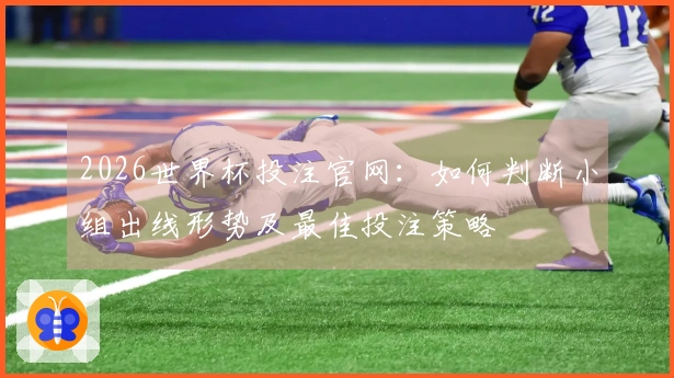 2026世界杯投注官网:如何判断小组出线形势及最佳投注策略