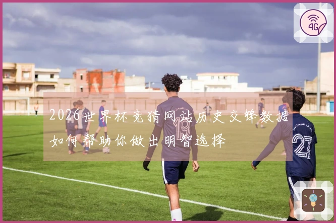 2026世界杯竞猜网站历史交锋数据如何帮助你做出明智选择