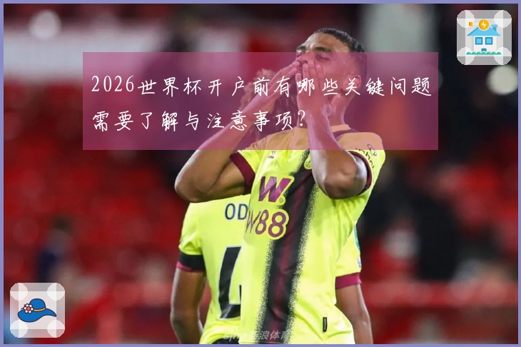 2026世界杯开户前有哪些关键问题需要了解与注意事项？