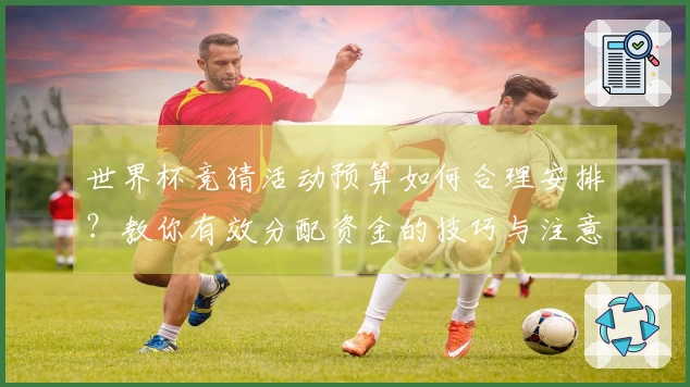 世界杯竞猜活动预算如何合理安排？教你有效分配资金的技巧与注意事项