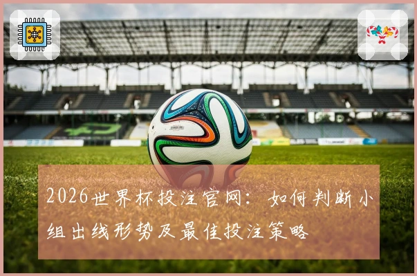 2026世界杯投注官网：如何判断小组出线形势及最佳投注策略