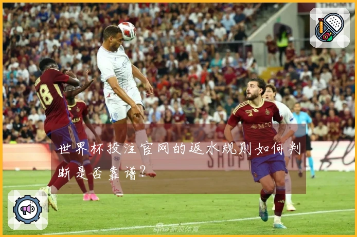 世界杯投注官网的返水规则如何判断是否靠谱？