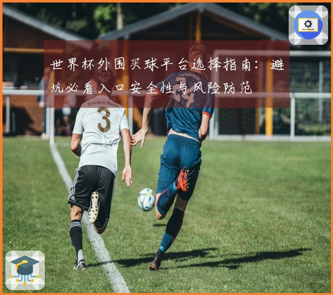 世界杯外围买球平台选择指南：避坑必看入口安全性与风险防范