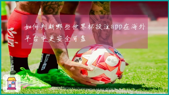 如何判断哪些世界杯投注app在海外平台中更安全可靠
